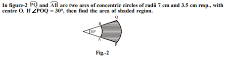 In figure-2 PQ and AB are two arcs of concentric circles of radii 7 cm and 3.5 cm resp., with